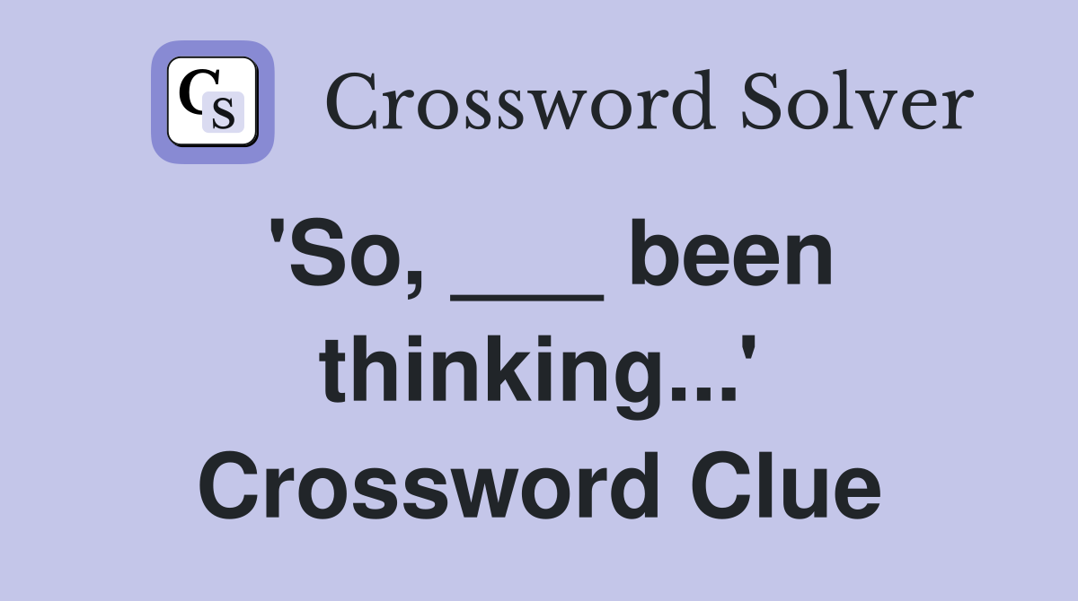 'So, ___ been thinking...' Crossword Clue