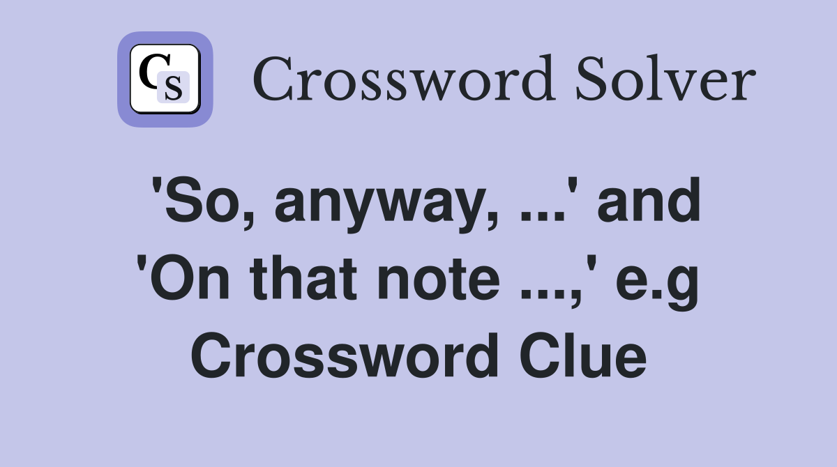 'So, anyway, ...' and 'On that note ...,' e.g Crossword Clue