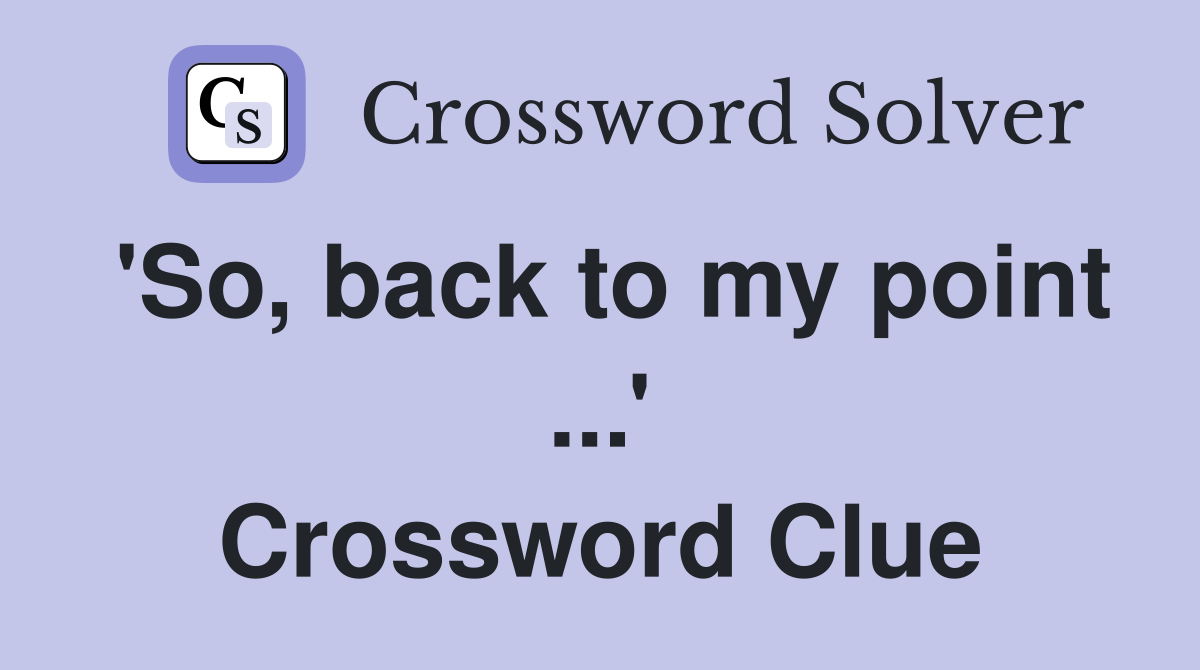 'So, back to my point ...' Crossword Clue