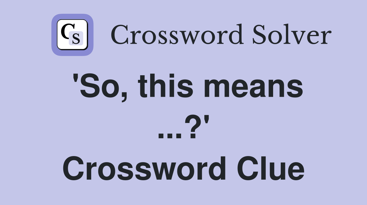 'So, this means ...?' Crossword Clue