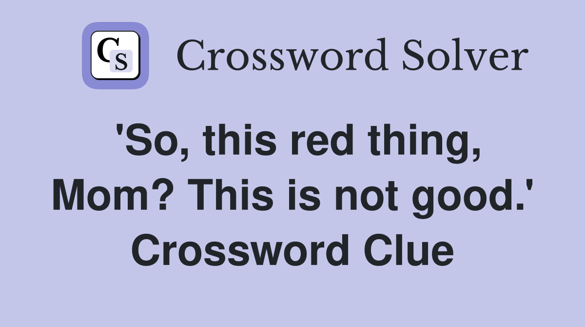 'So, this red thing, Mom? This is not good.' Crossword Clue