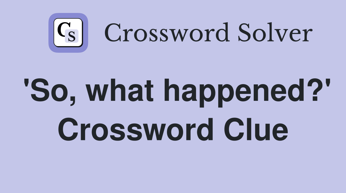 'So, what happened?' Crossword Clue