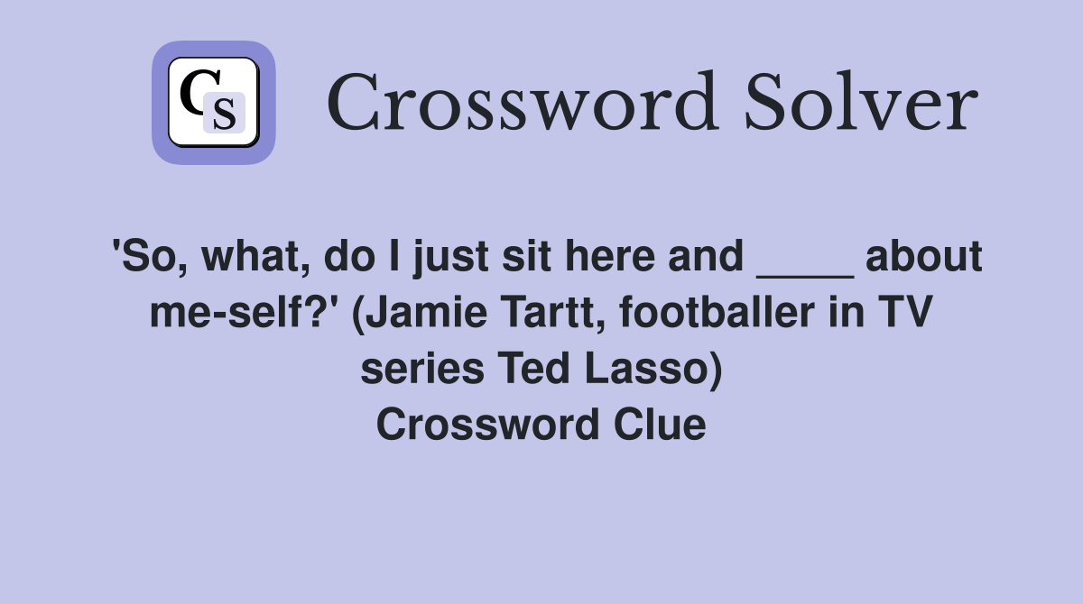 'So, what, do I just sit here and ____ about me-self?' (Jamie Tartt, footballer in TV series Ted Lasso) Crossword Clue