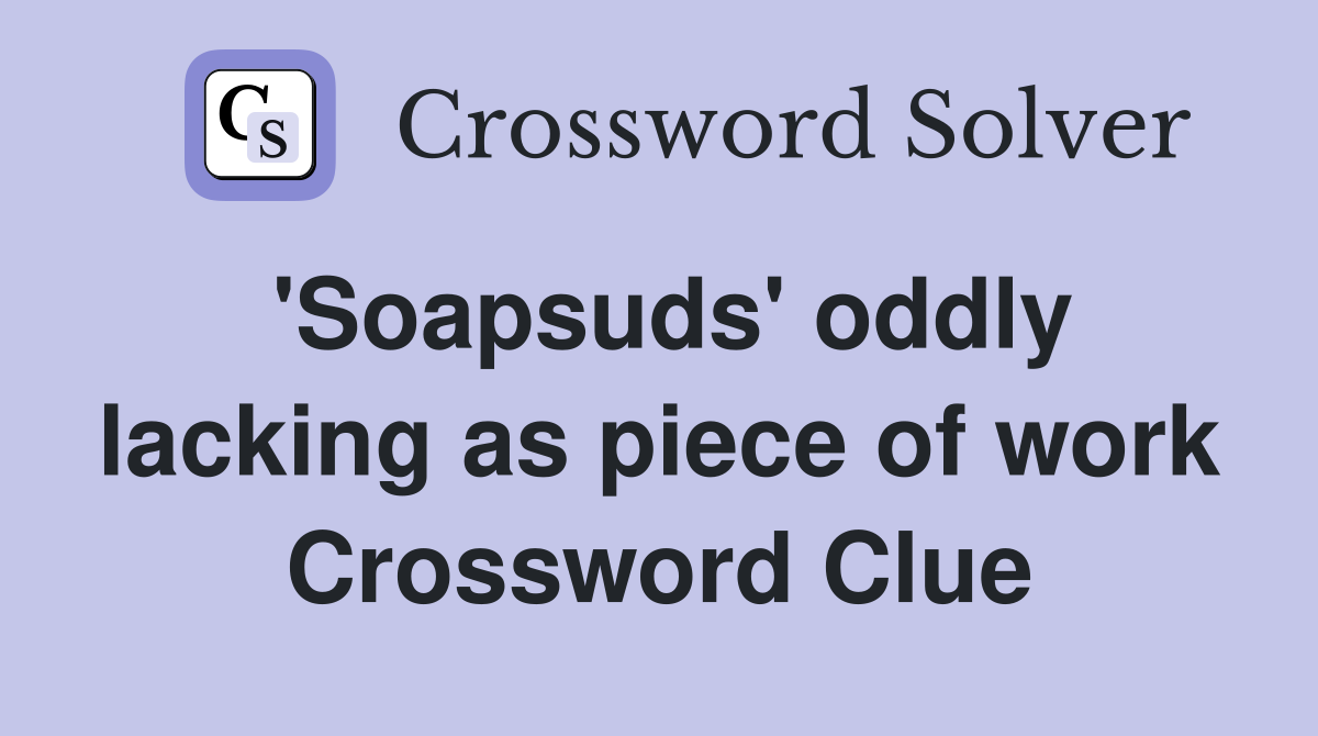 'Soapsuds' oddly lacking as piece of work Crossword Clue