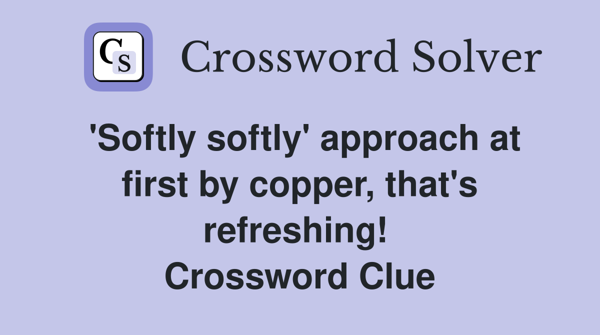 'Softly softly' approach at first by copper, that's refreshing!  Crossword Clue