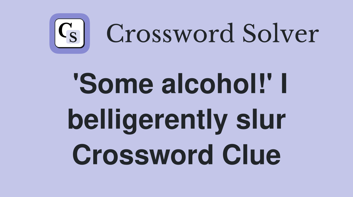 'Some alcohol!' I belligerently slur Crossword Clue