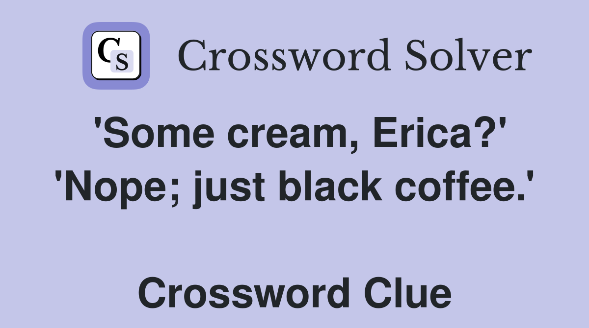 'Some cream, Erica?' 'Nope; just black coffee.'  Crossword Clue