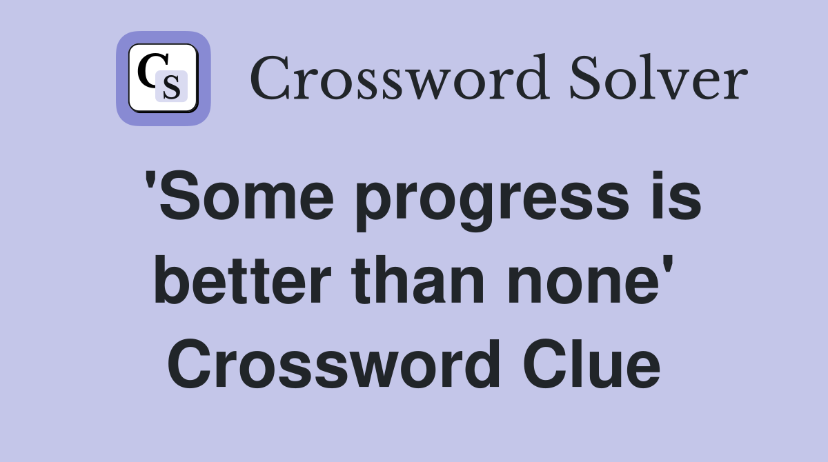 'Some progress is better than none' Crossword Clue