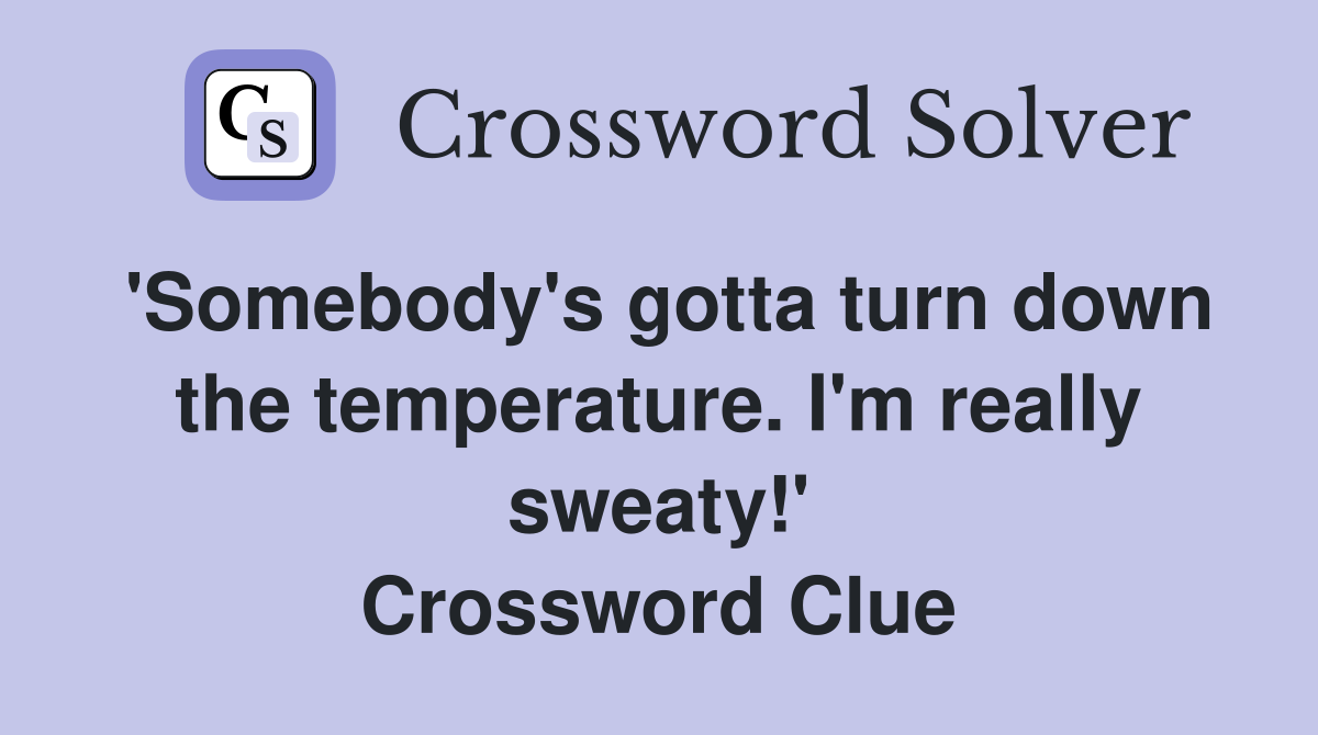 'Somebody's gotta turn down the temperature. I'm really sweaty!' Crossword Clue