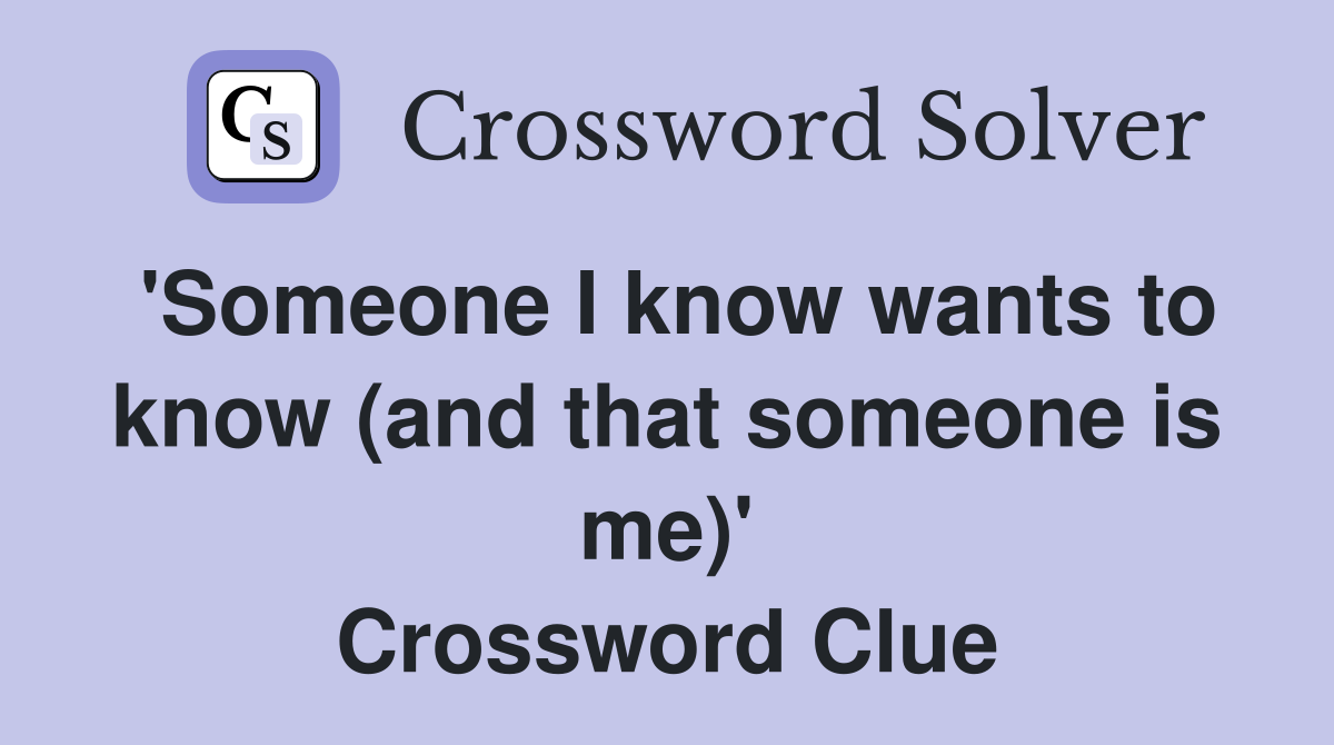 'Someone I know wants to know (and that someone is me)' Crossword Clue