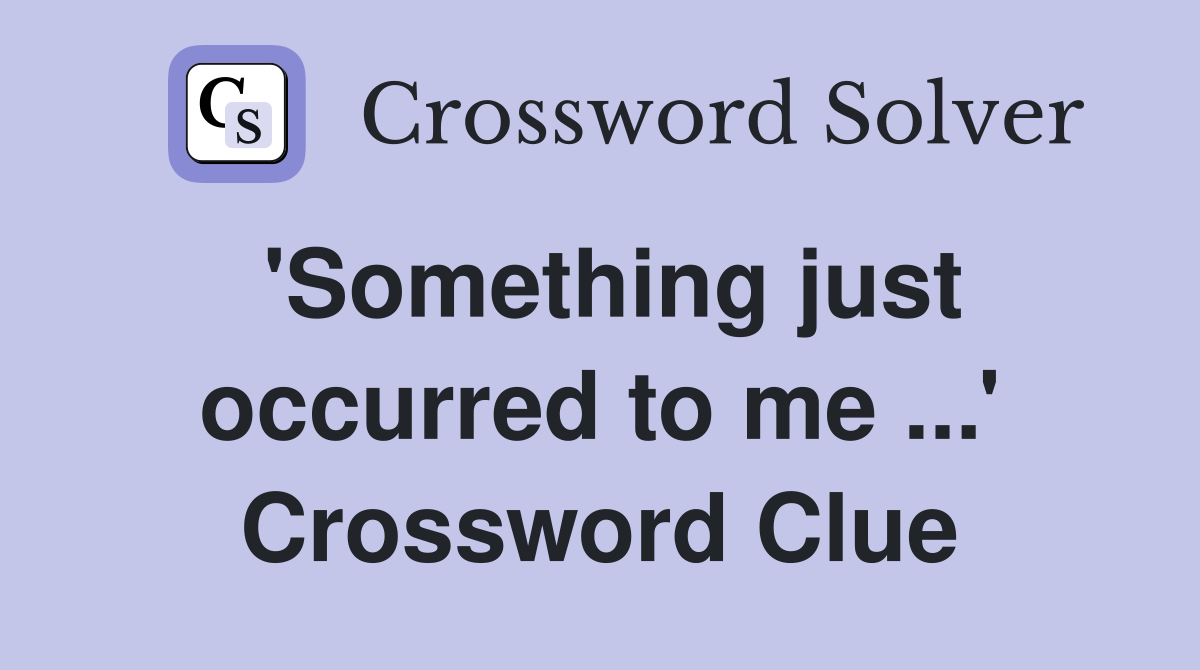'Something just occurred to me ...' Crossword Clue