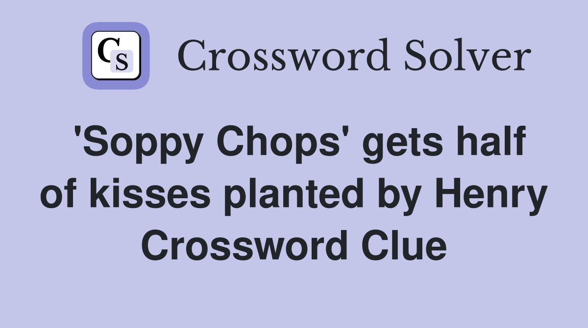 'Soppy Chops' gets half of kisses planted by Henry Crossword Clue