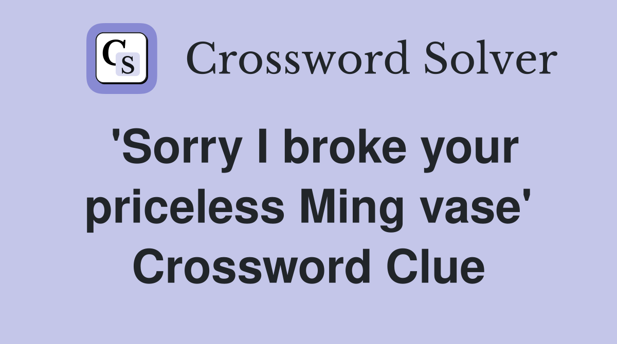 'Sorry I broke your priceless Ming vase' Crossword Clue