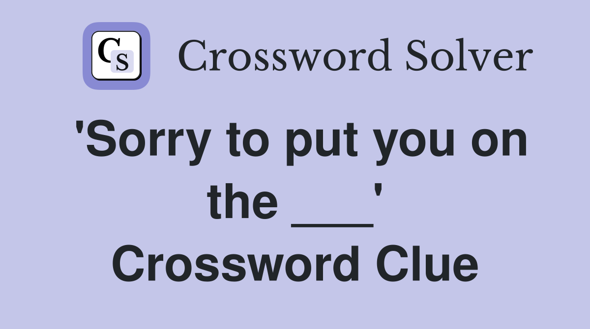 'Sorry to put you on the ___' Crossword Clue
