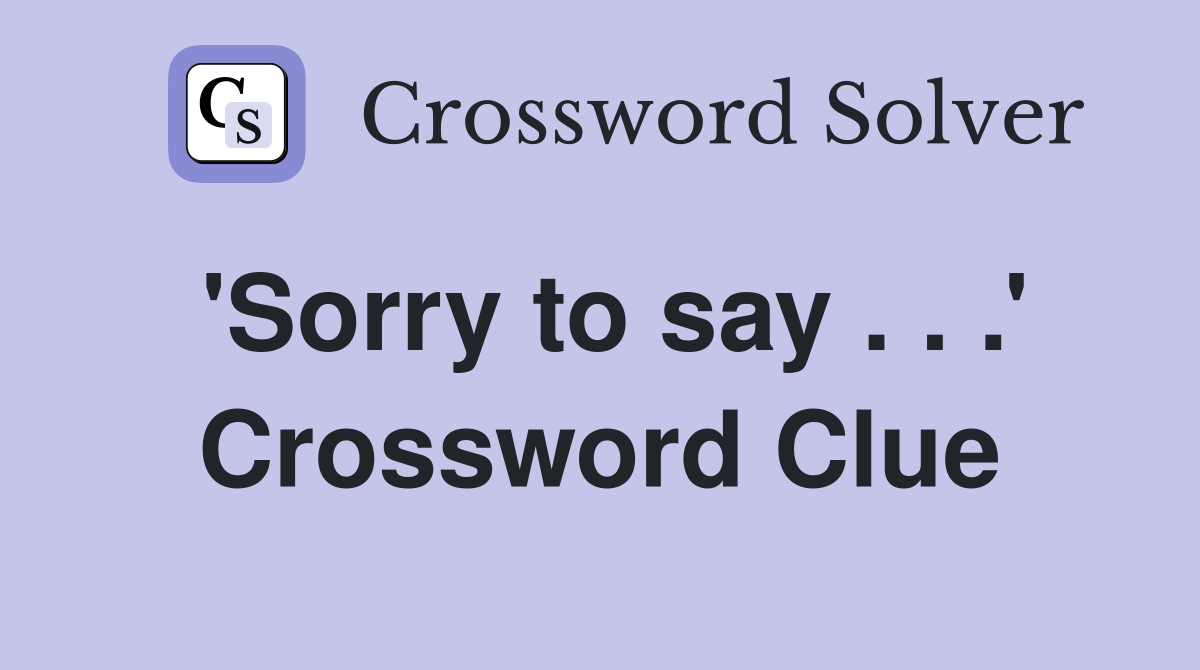 'Sorry to say . . .' Crossword Clue