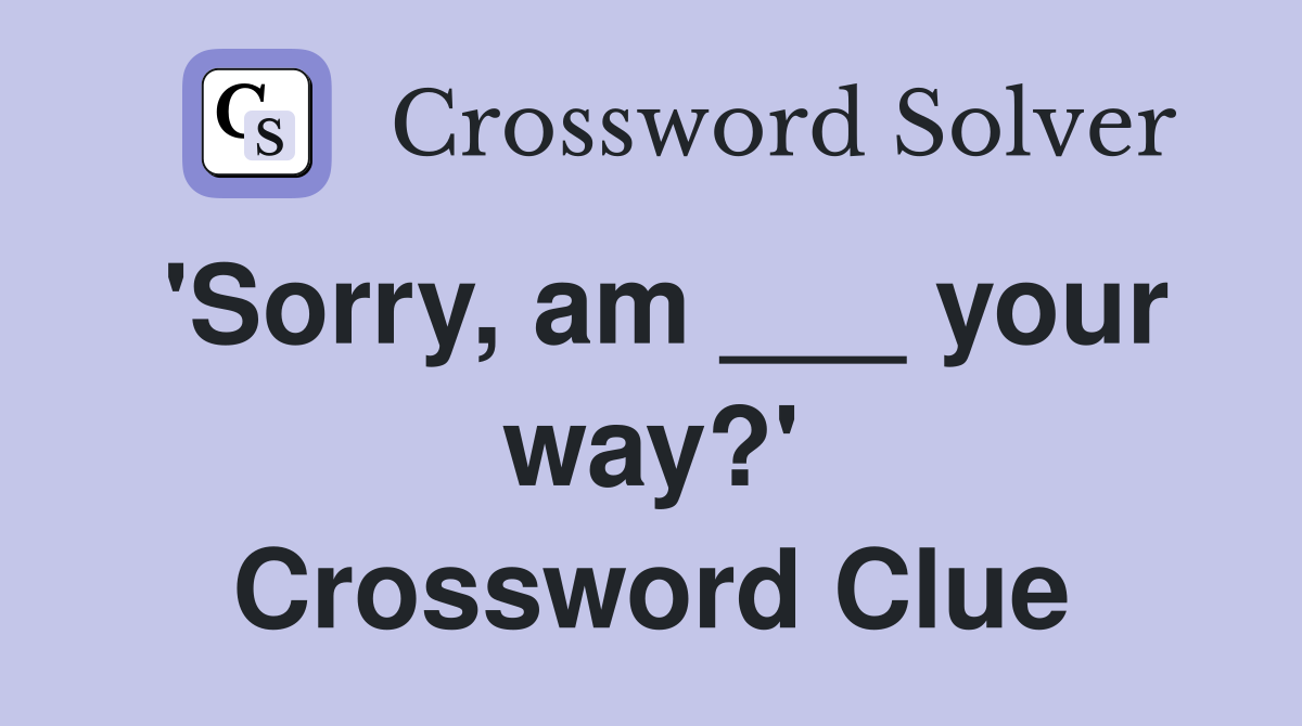 'Sorry, am ___ your way?' Crossword Clue