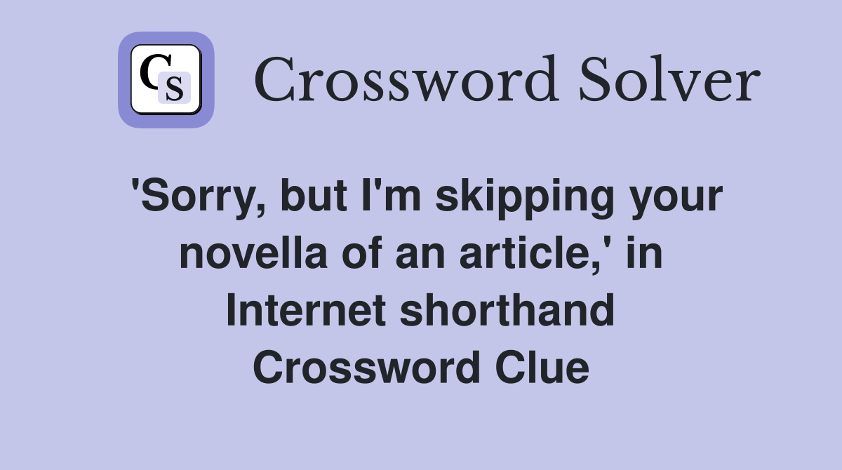 'Sorry, but I'm skipping your novella of an article,' in Internet shorthand Crossword Clue