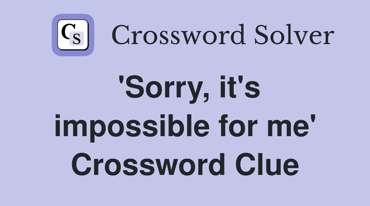 'Sorry, it's impossible for me' Crossword Clue