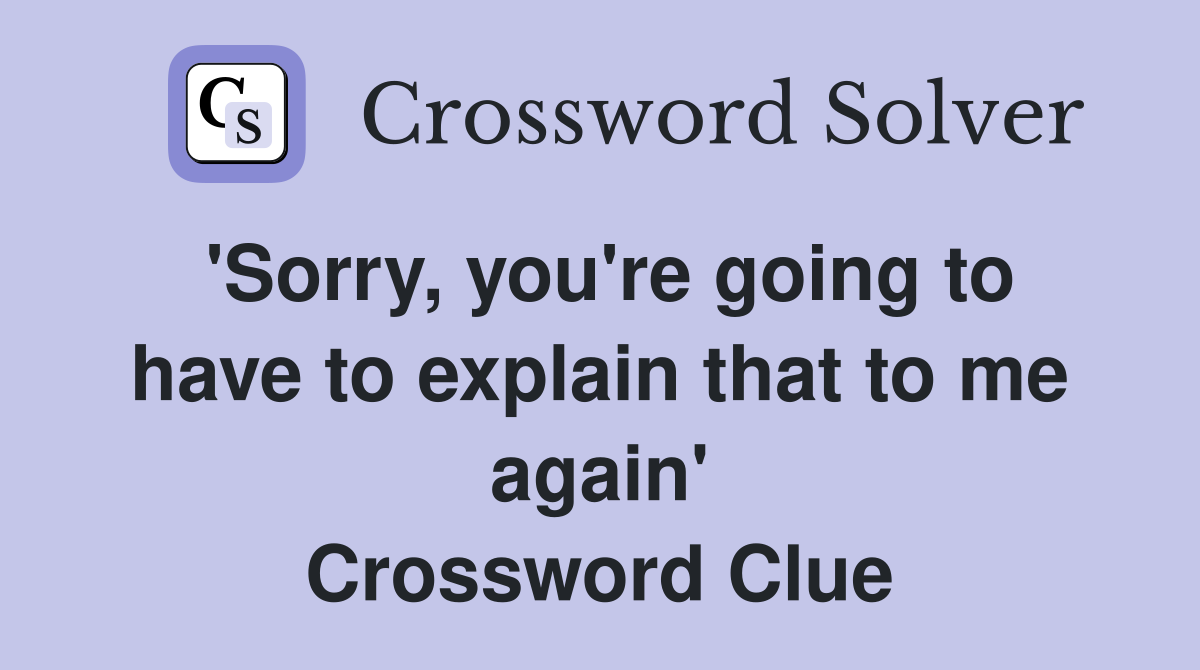 'Sorry, you're going to have to explain that to me again' Crossword Clue