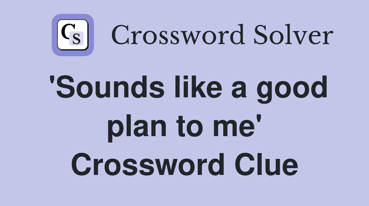 'Sounds like a good plan to me' Crossword Clue
