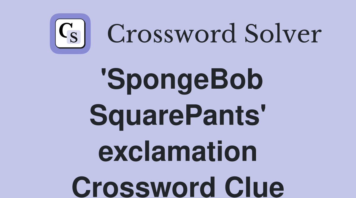 'SpongeBob SquarePants' exclamation Crossword Clue