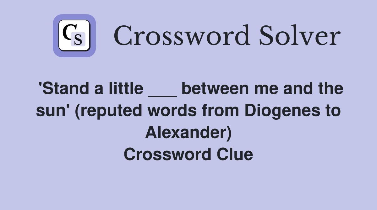 'Stand a little ___ between me and the sun' (reputed words from Diogenes to Alexander) Crossword Clue