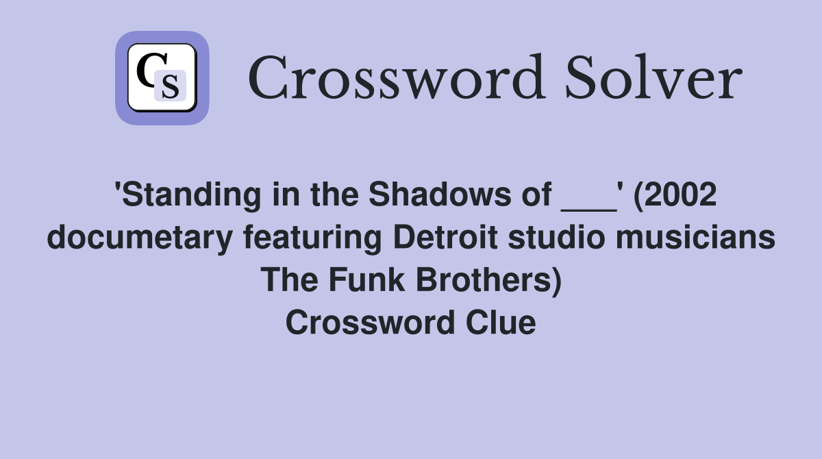 'Standing in the Shadows of ___' (2002 documetary featuring Detroit studio musicians The Funk Brothers) Crossword Clue