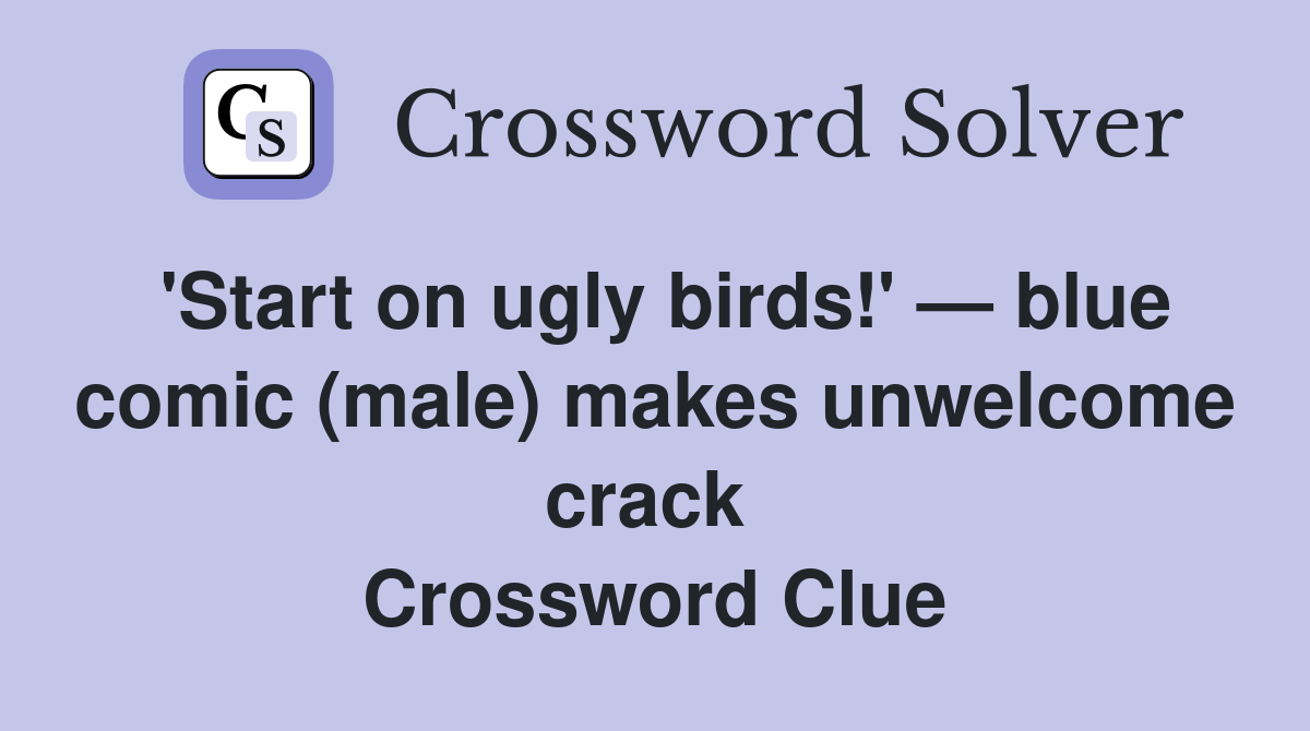 'Start on ugly birds!' — blue comic (male) makes unwelcome crack  Crossword Clue