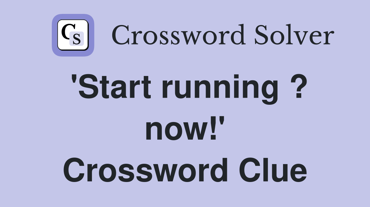'Start running ? now!' Crossword Clue