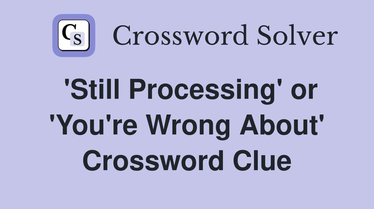 'Still Processing' or 'You're Wrong About' Crossword Clue