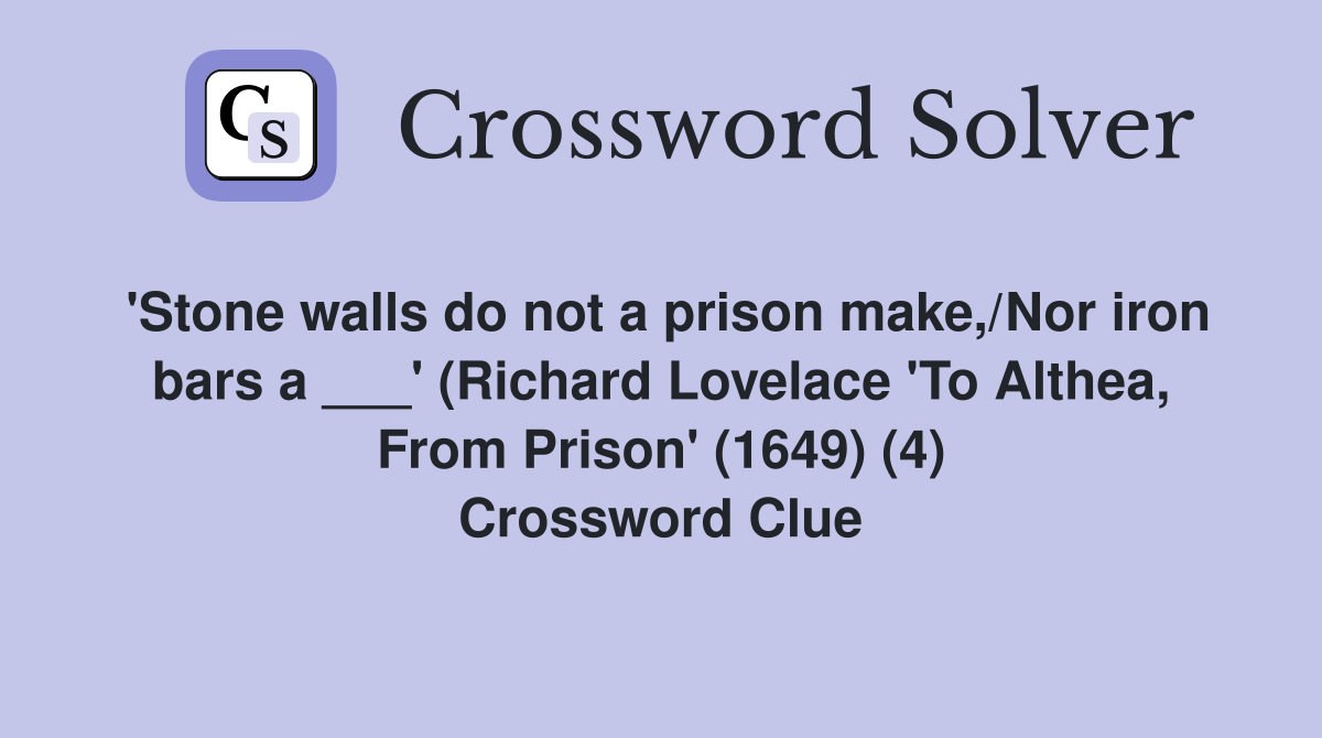 'Stone walls do not a prison make,/Nor iron bars a ___' (Richard Lovelace 'To Althea, From Prison' (1649) (4) Crossword Clue