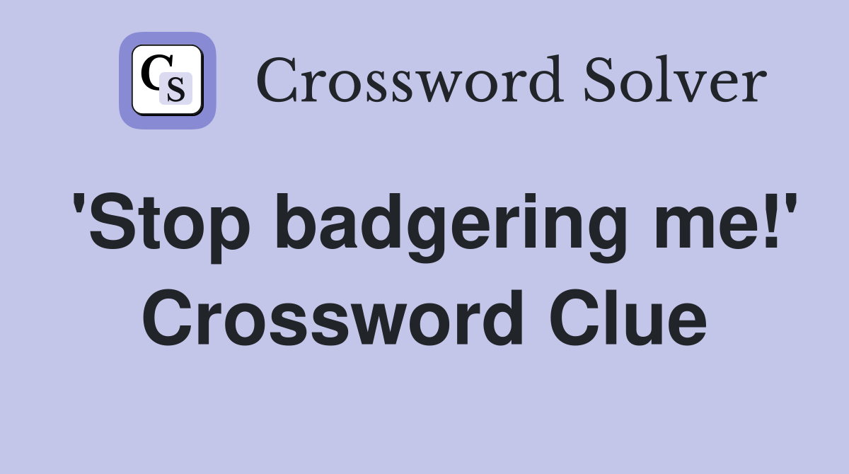 'Stop badgering me!' Crossword Clue