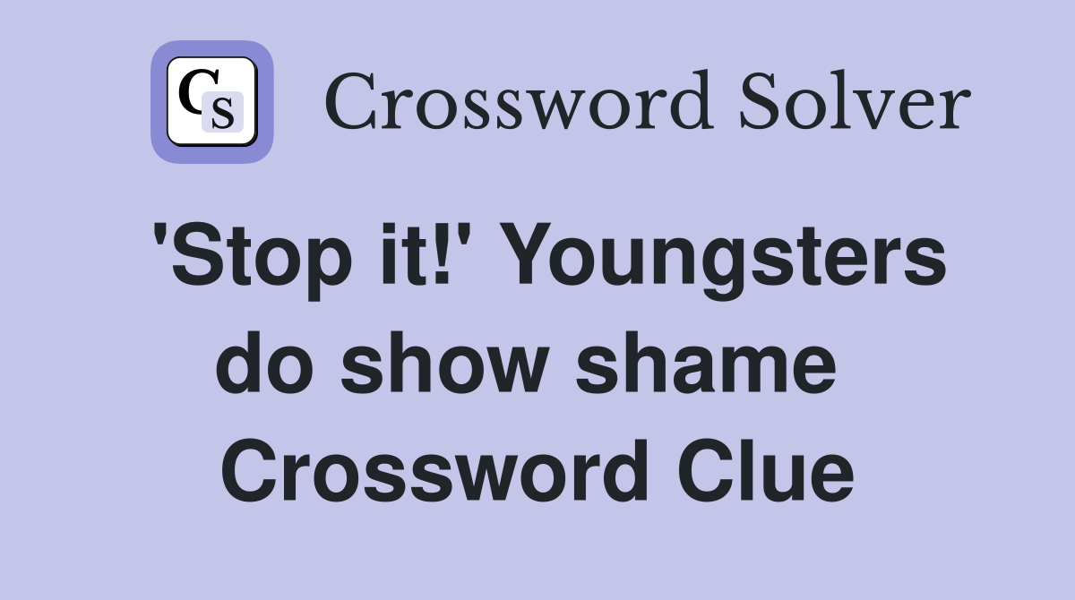 'Stop it!' Youngsters do show shame  Crossword Clue