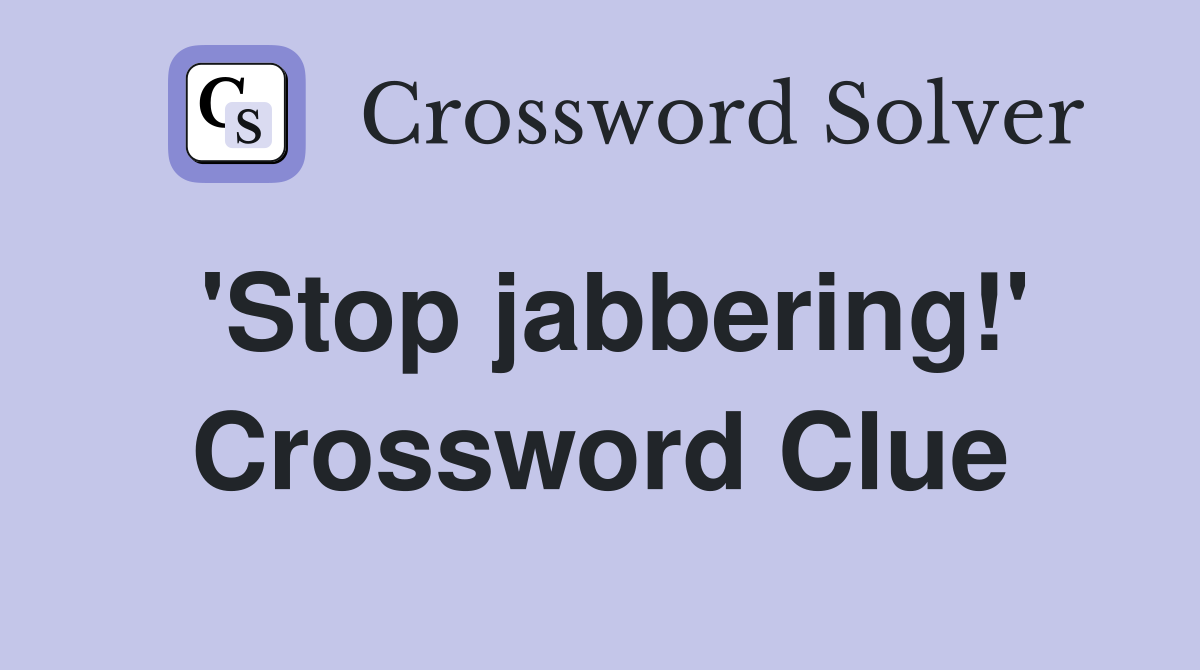 'Stop jabbering!' Crossword Clue