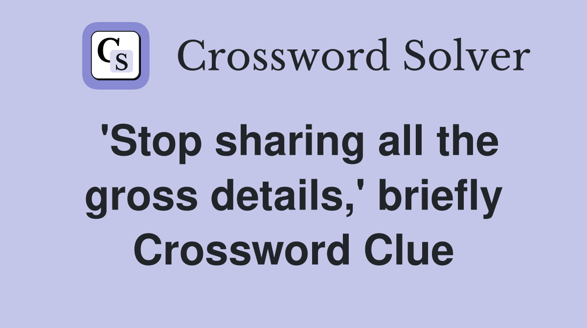 'Stop sharing all the gross details,' briefly Crossword Clue