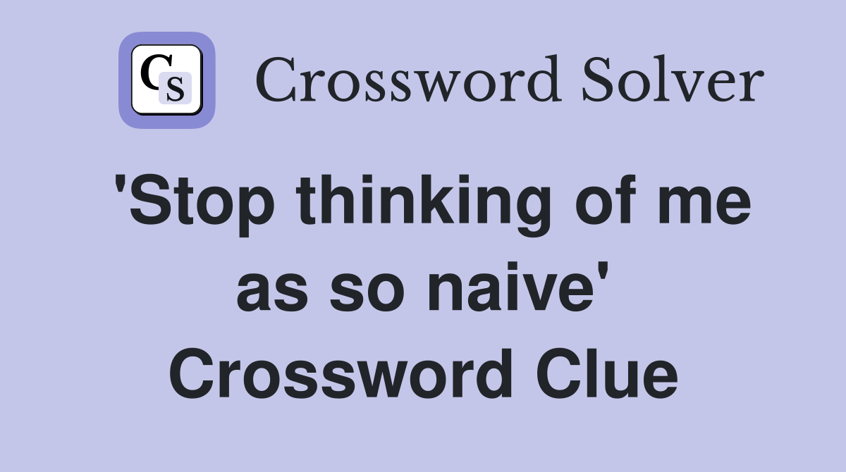 'Stop thinking of me as so naive' Crossword Clue