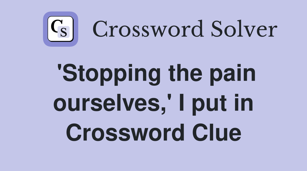 'Stopping the pain ourselves,' I put in Crossword Clue