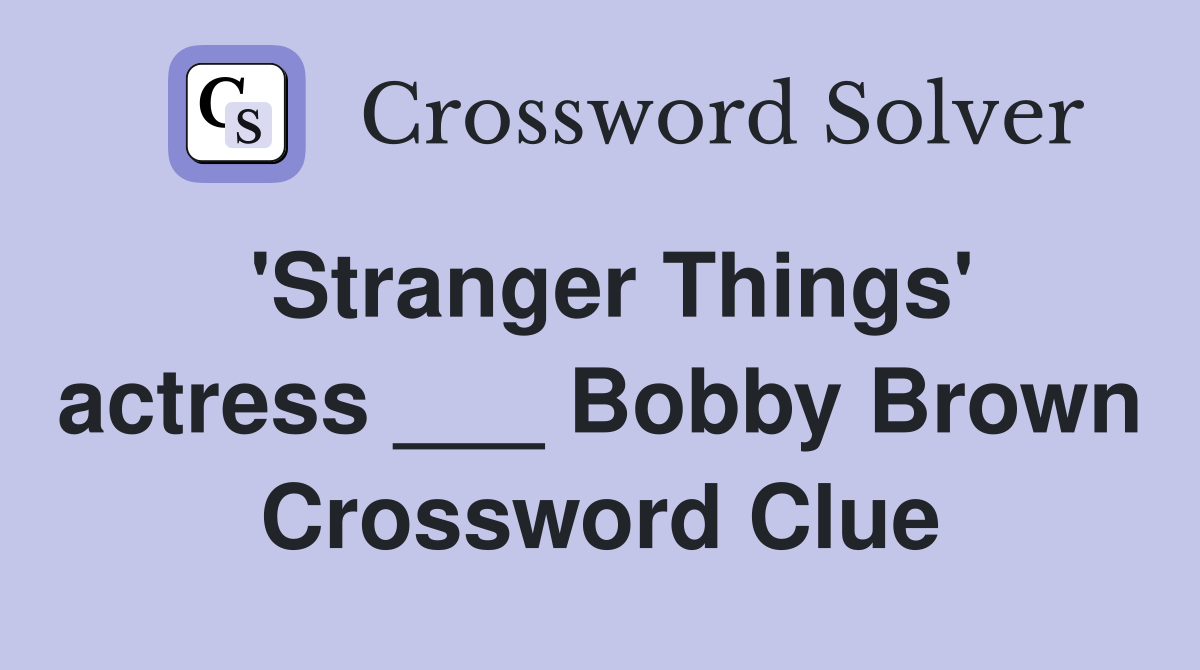 'Stranger Things' actress ___ Bobby Brown Crossword Clue