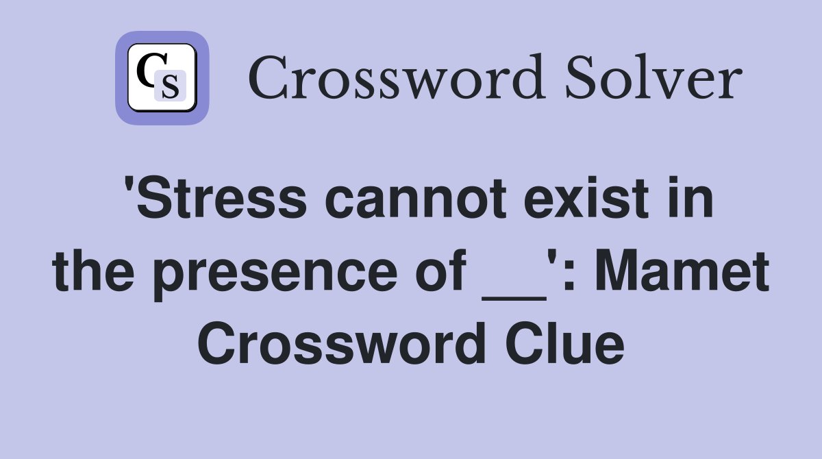 'Stress cannot exist in the presence of __': Mamet Crossword Clue