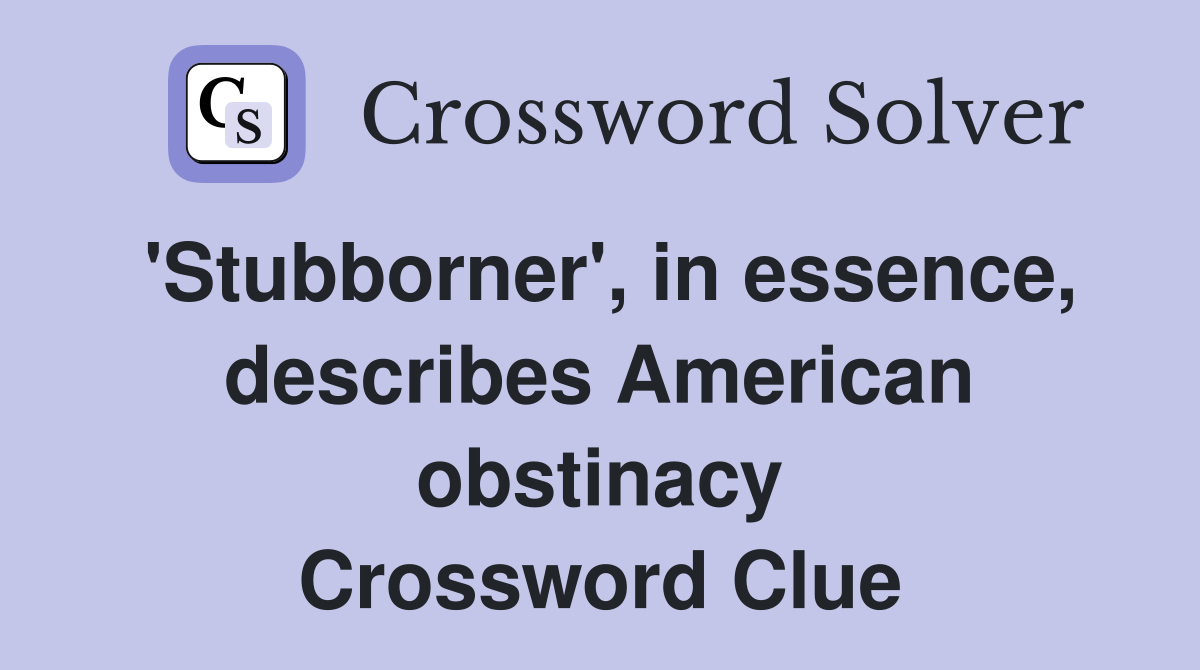 'Stubborner', in essence, describes American obstinacy Crossword Clue