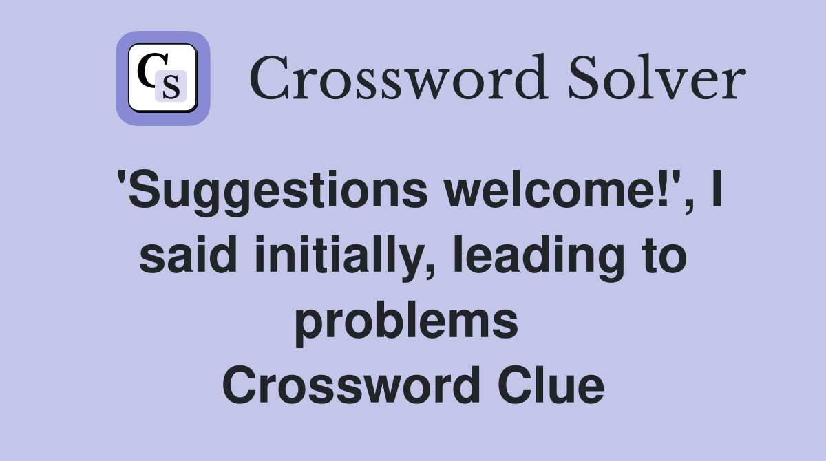 'Suggestions welcome!', I said initially, leading to problems  Crossword Clue