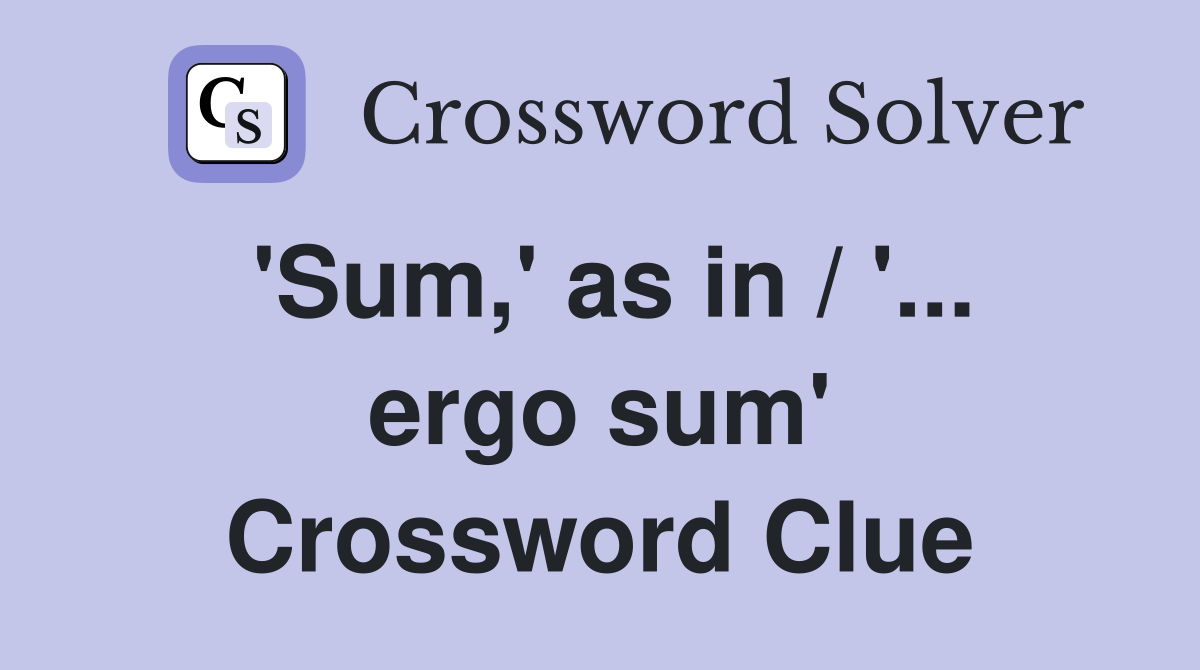 'Sum,' as in / '... ergo sum' Crossword Clue