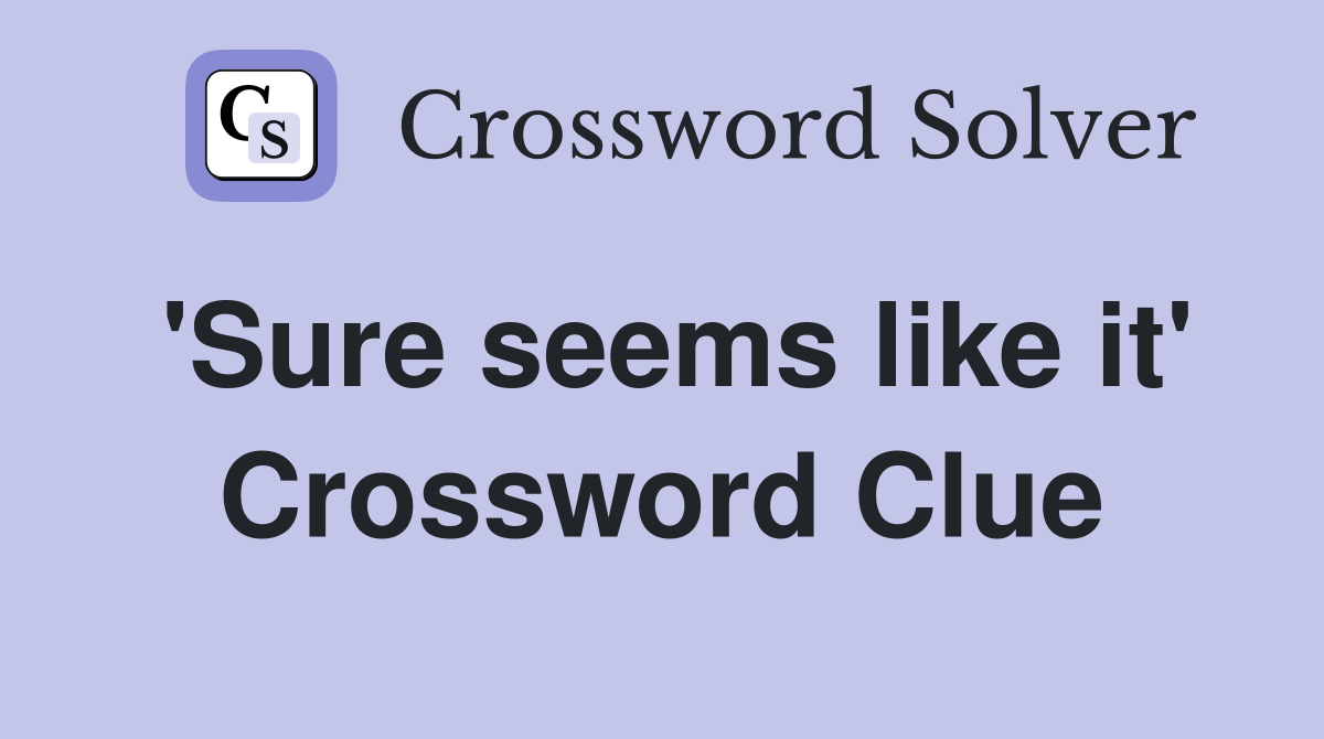 'Sure seems like it' Crossword Clue