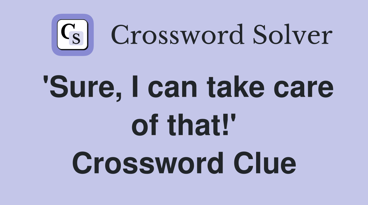 'Sure, I can take care of that!' Crossword Clue