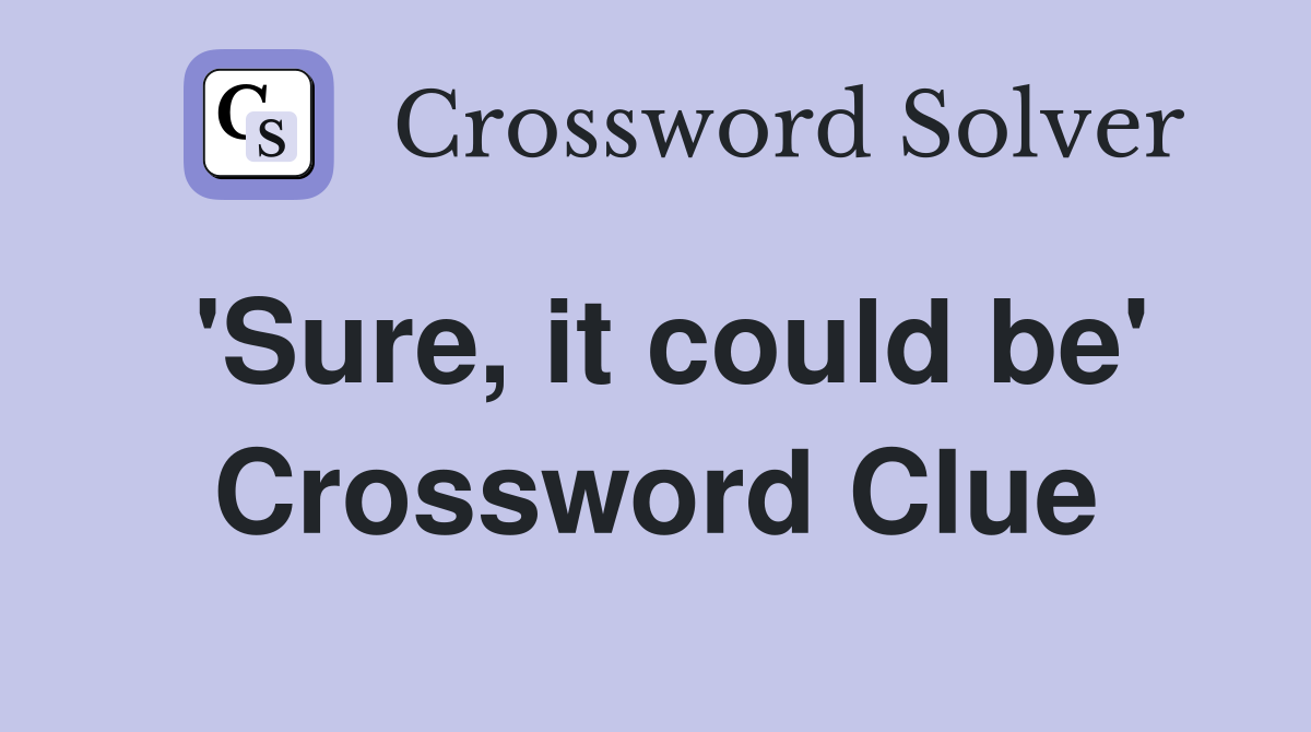 'Sure, it could be' Crossword Clue