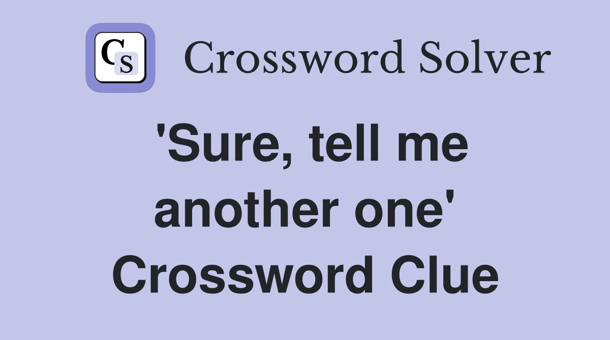 'Sure, tell me another one' Crossword Clue