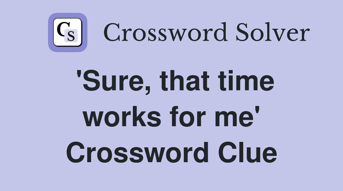 'Sure, that time works for me' Crossword Clue