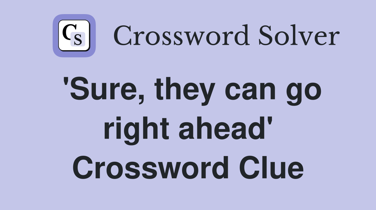 'Sure, they can go right ahead' Crossword Clue