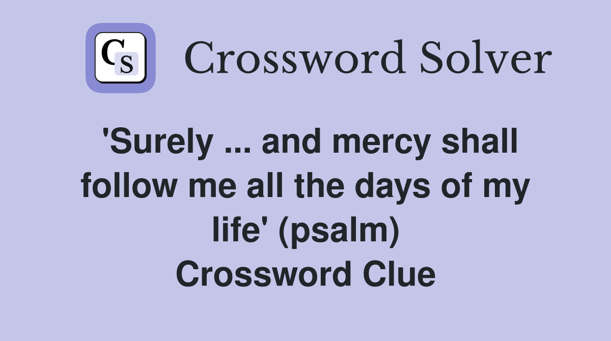 'Surely ... and mercy shall follow me all the days of my life' (psalm) Crossword Clue