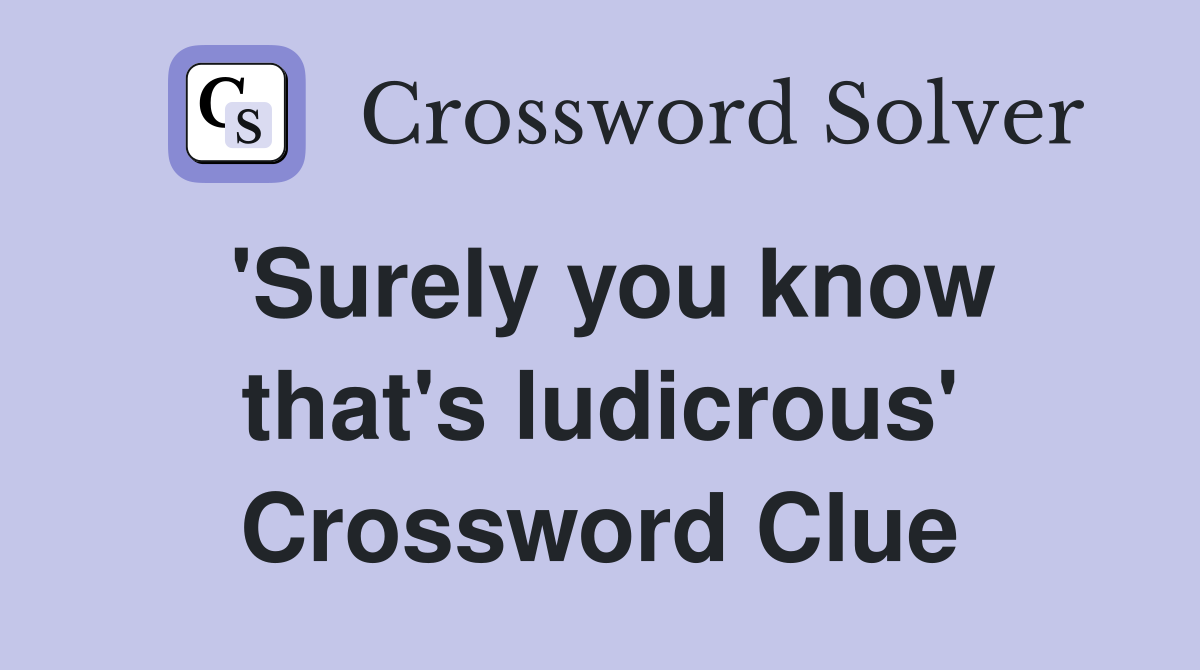 'Surely you know that's ludicrous' Crossword Clue